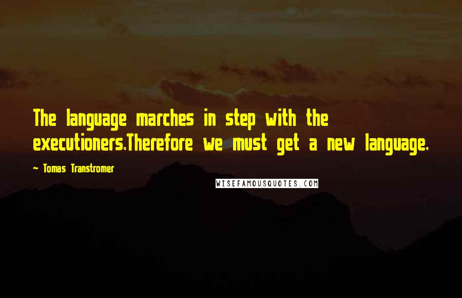 Tomas Transtromer Quotes: The language marches in step with the executioners.Therefore we must get a new language.