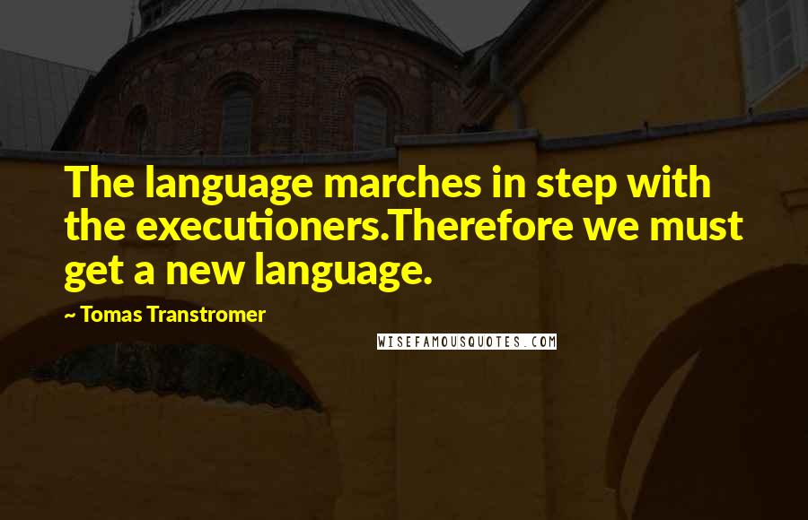 Tomas Transtromer Quotes: The language marches in step with the executioners.Therefore we must get a new language.