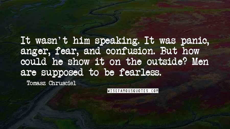 Tomasz Chrusciel Quotes: It wasn't him speaking. It was panic, anger, fear, and confusion. But how could he show it on the outside? Men are supposed to be fearless.