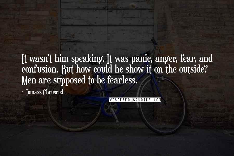 Tomasz Chrusciel Quotes: It wasn't him speaking. It was panic, anger, fear, and confusion. But how could he show it on the outside? Men are supposed to be fearless.