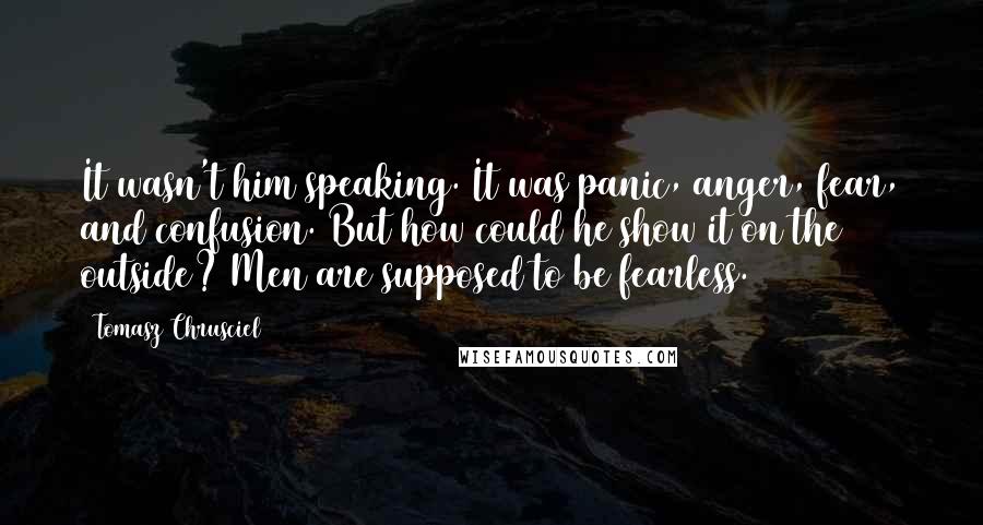 Tomasz Chrusciel Quotes: It wasn't him speaking. It was panic, anger, fear, and confusion. But how could he show it on the outside? Men are supposed to be fearless.