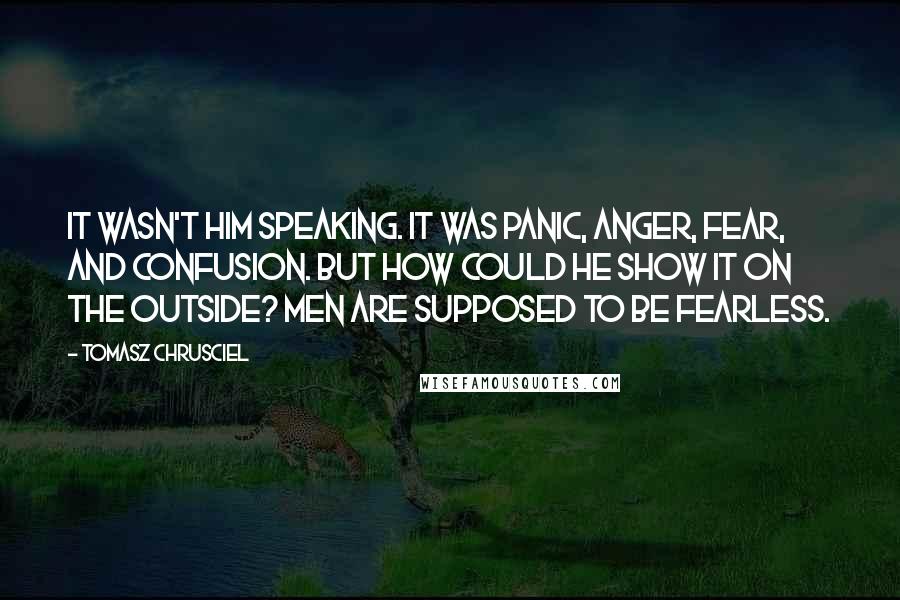 Tomasz Chrusciel Quotes: It wasn't him speaking. It was panic, anger, fear, and confusion. But how could he show it on the outside? Men are supposed to be fearless.