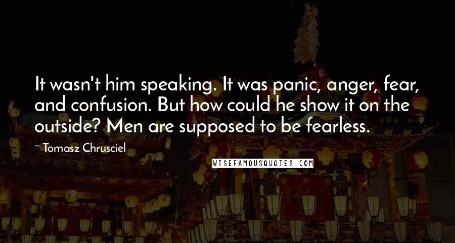 Tomasz Chrusciel Quotes: It wasn't him speaking. It was panic, anger, fear, and confusion. But how could he show it on the outside? Men are supposed to be fearless.