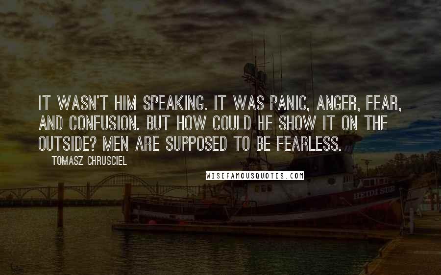 Tomasz Chrusciel Quotes: It wasn't him speaking. It was panic, anger, fear, and confusion. But how could he show it on the outside? Men are supposed to be fearless.