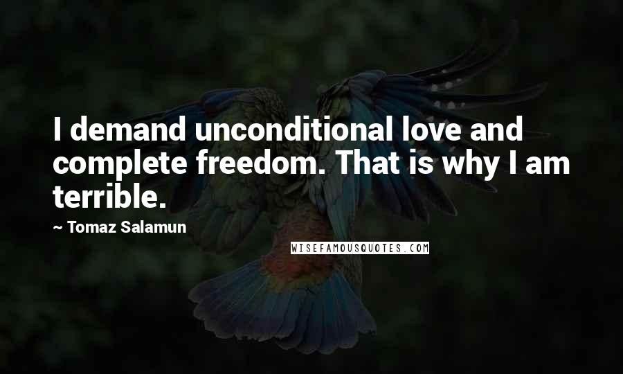 Tomaz Salamun Quotes: I demand unconditional love and complete freedom. That is why I am terrible.