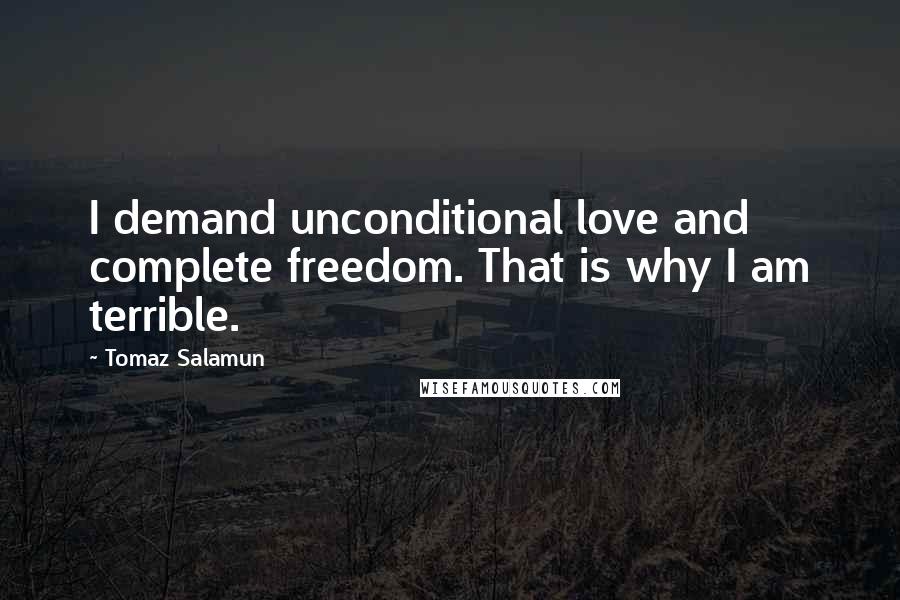 Tomaz Salamun Quotes: I demand unconditional love and complete freedom. That is why I am terrible.