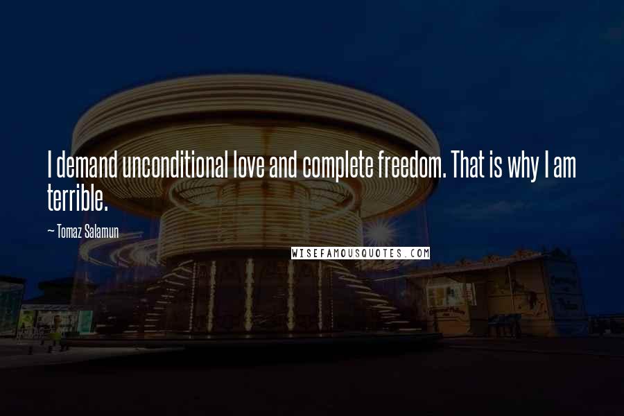 Tomaz Salamun Quotes: I demand unconditional love and complete freedom. That is why I am terrible.