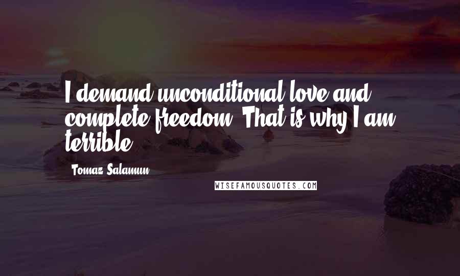 Tomaz Salamun Quotes: I demand unconditional love and complete freedom. That is why I am terrible.