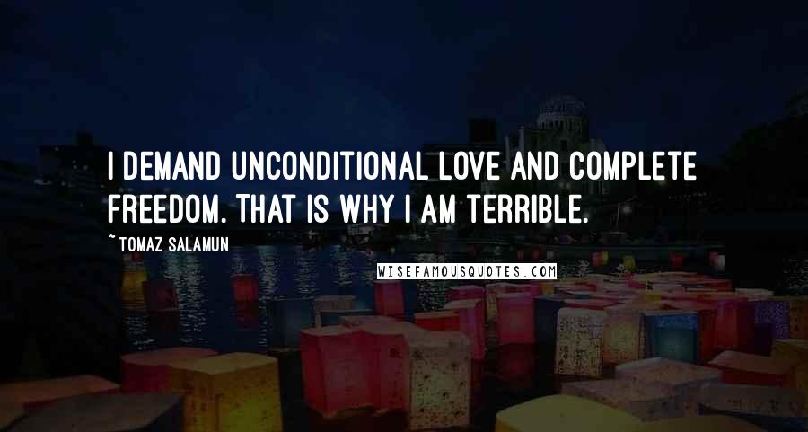 Tomaz Salamun Quotes: I demand unconditional love and complete freedom. That is why I am terrible.