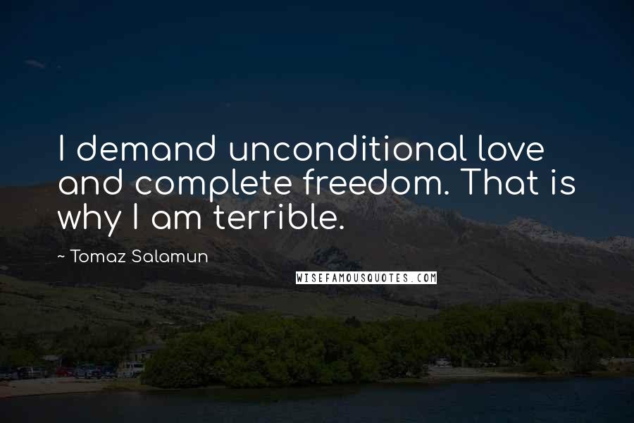 Tomaz Salamun Quotes: I demand unconditional love and complete freedom. That is why I am terrible.