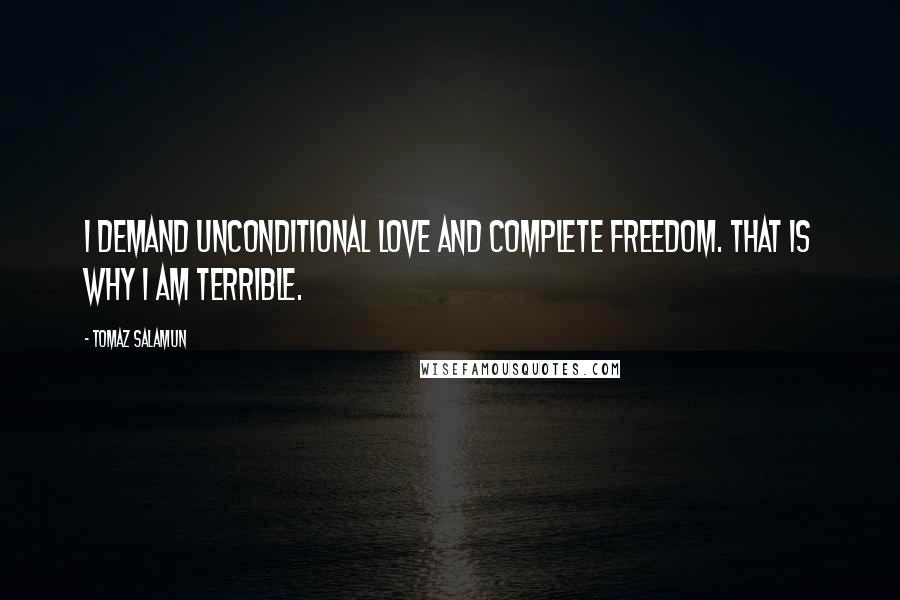 Tomaz Salamun Quotes: I demand unconditional love and complete freedom. That is why I am terrible.