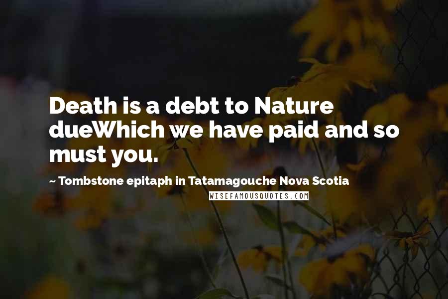 Tombstone Epitaph In Tatamagouche Nova Scotia Quotes: Death is a debt to Nature dueWhich we have paid and so must you.