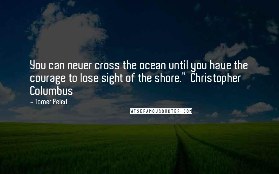 Tomer Peled Quotes: You can never cross the ocean until you have the courage to lose sight of the shore." Christopher Columbus