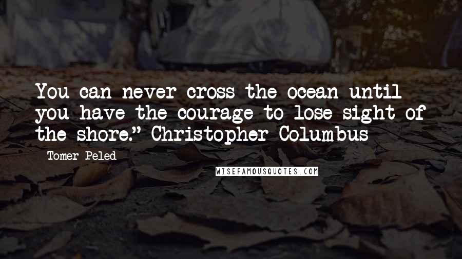 Tomer Peled Quotes: You can never cross the ocean until you have the courage to lose sight of the shore." Christopher Columbus