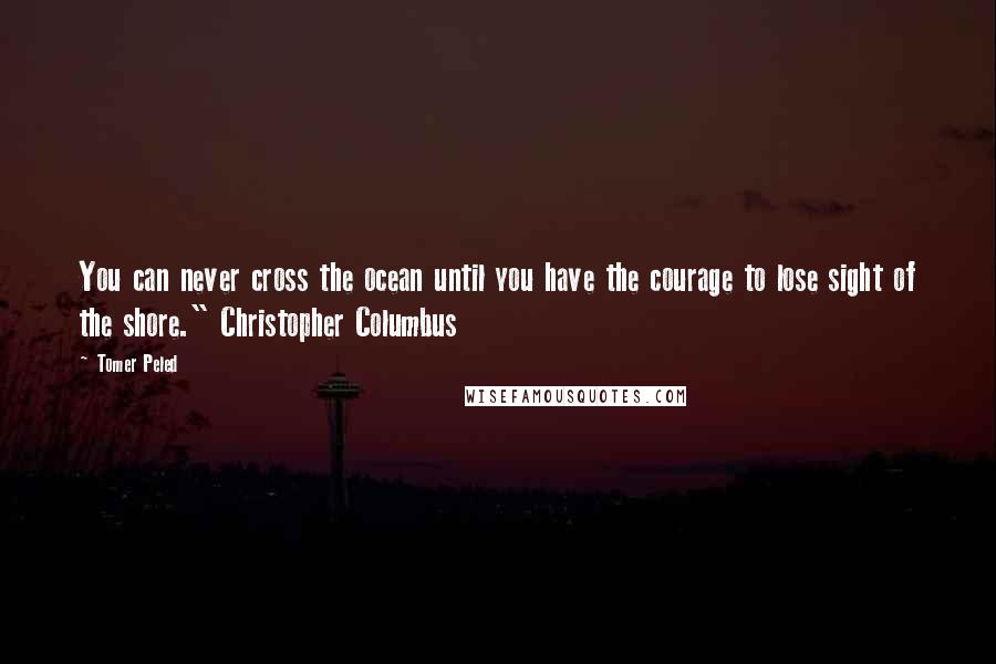 Tomer Peled Quotes: You can never cross the ocean until you have the courage to lose sight of the shore." Christopher Columbus