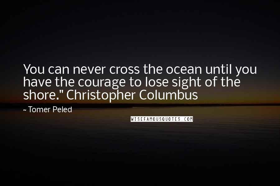 Tomer Peled Quotes: You can never cross the ocean until you have the courage to lose sight of the shore." Christopher Columbus