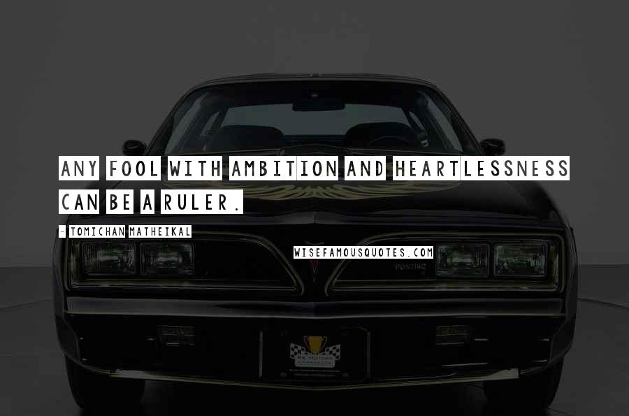 Tomichan Matheikal Quotes: Any fool with ambition and heartlessness can be a ruler.