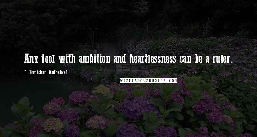 Tomichan Matheikal Quotes: Any fool with ambition and heartlessness can be a ruler.