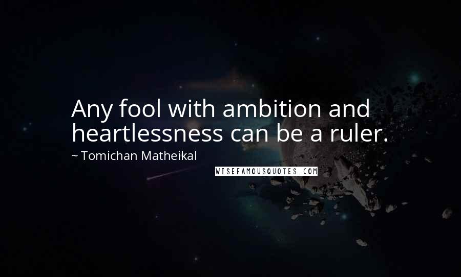 Tomichan Matheikal Quotes: Any fool with ambition and heartlessness can be a ruler.