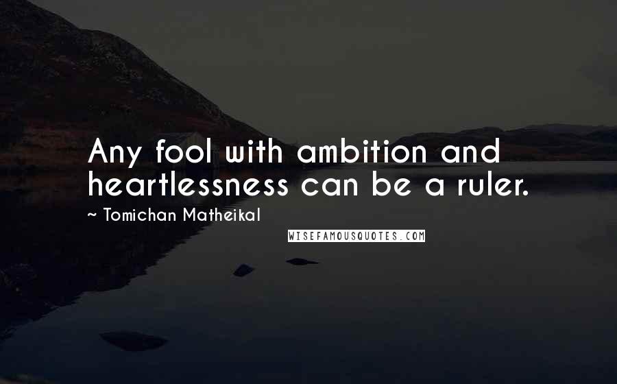 Tomichan Matheikal Quotes: Any fool with ambition and heartlessness can be a ruler.