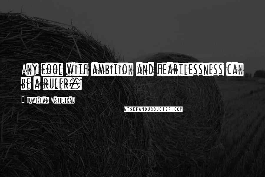 Tomichan Matheikal Quotes: Any fool with ambition and heartlessness can be a ruler.
