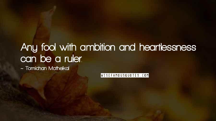 Tomichan Matheikal Quotes: Any fool with ambition and heartlessness can be a ruler.