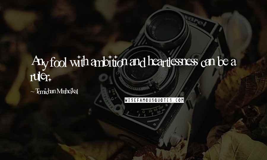 Tomichan Matheikal Quotes: Any fool with ambition and heartlessness can be a ruler.