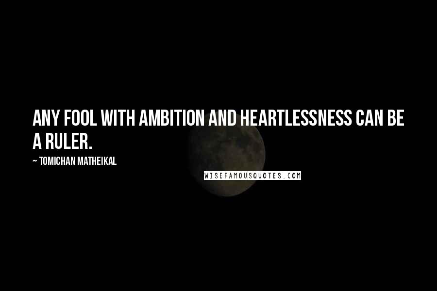 Tomichan Matheikal Quotes: Any fool with ambition and heartlessness can be a ruler.