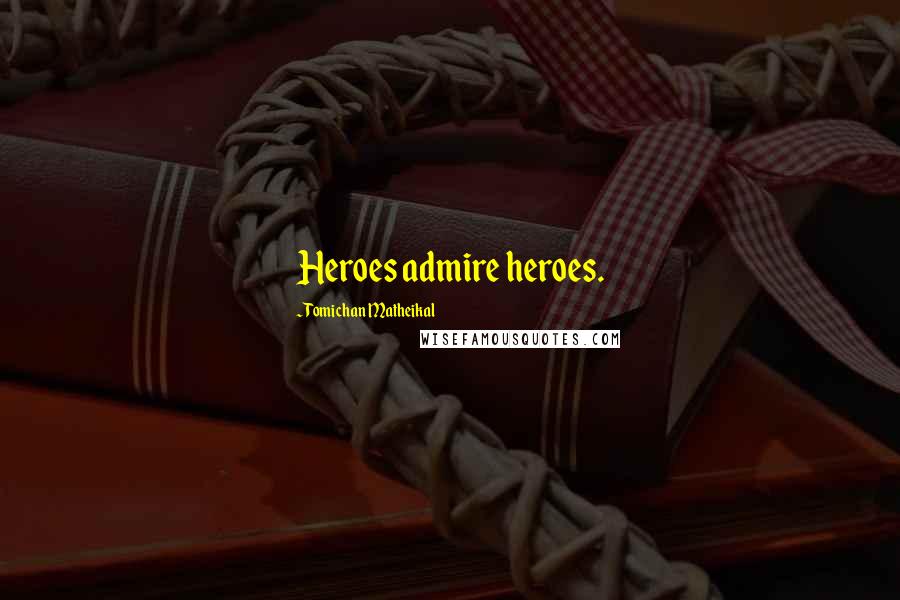 Tomichan Matheikal Quotes: Heroes admire heroes.