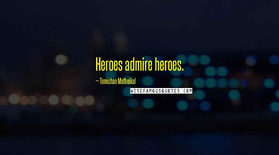 Tomichan Matheikal Quotes: Heroes admire heroes.