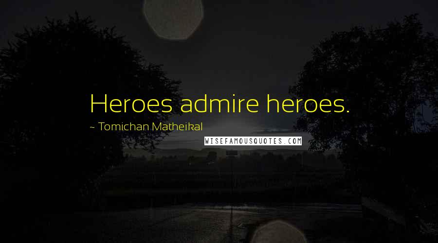 Tomichan Matheikal Quotes: Heroes admire heroes.