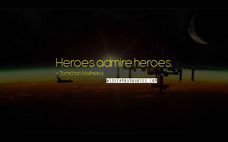 Tomichan Matheikal Quotes: Heroes admire heroes.