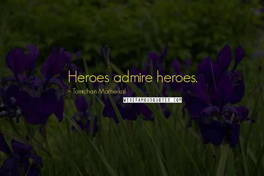 Tomichan Matheikal Quotes: Heroes admire heroes.