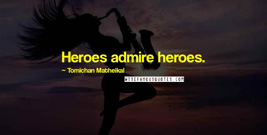 Tomichan Matheikal Quotes: Heroes admire heroes.