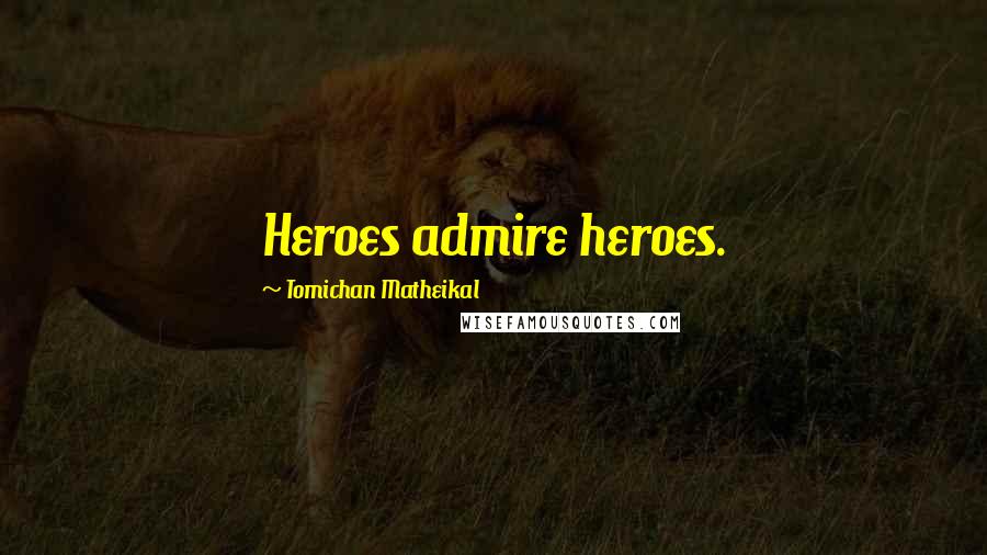 Tomichan Matheikal Quotes: Heroes admire heroes.