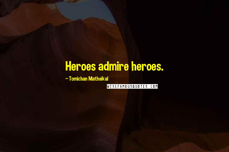 Tomichan Matheikal Quotes: Heroes admire heroes.