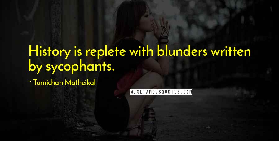 Tomichan Matheikal Quotes: History is replete with blunders written by sycophants.