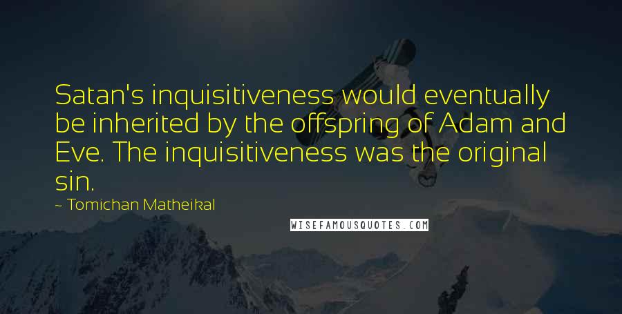 Tomichan Matheikal Quotes: Satan's inquisitiveness would eventually be inherited by the offspring of Adam and Eve. The inquisitiveness was the original sin.