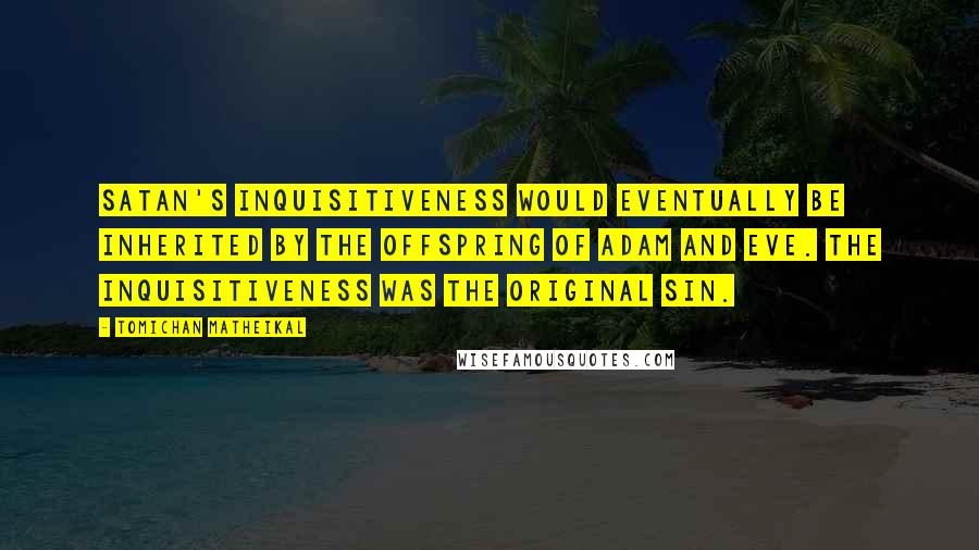 Tomichan Matheikal Quotes: Satan's inquisitiveness would eventually be inherited by the offspring of Adam and Eve. The inquisitiveness was the original sin.