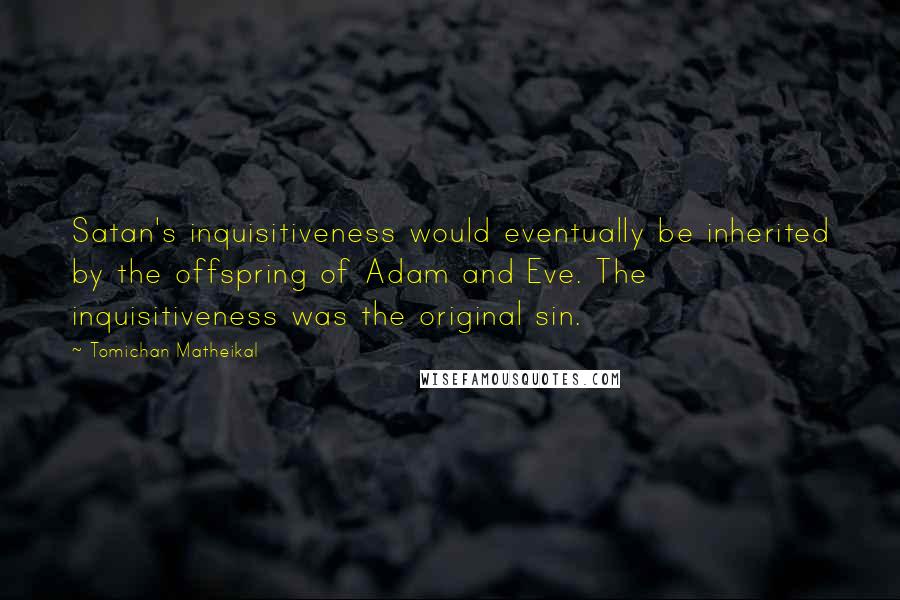 Tomichan Matheikal Quotes: Satan's inquisitiveness would eventually be inherited by the offspring of Adam and Eve. The inquisitiveness was the original sin.