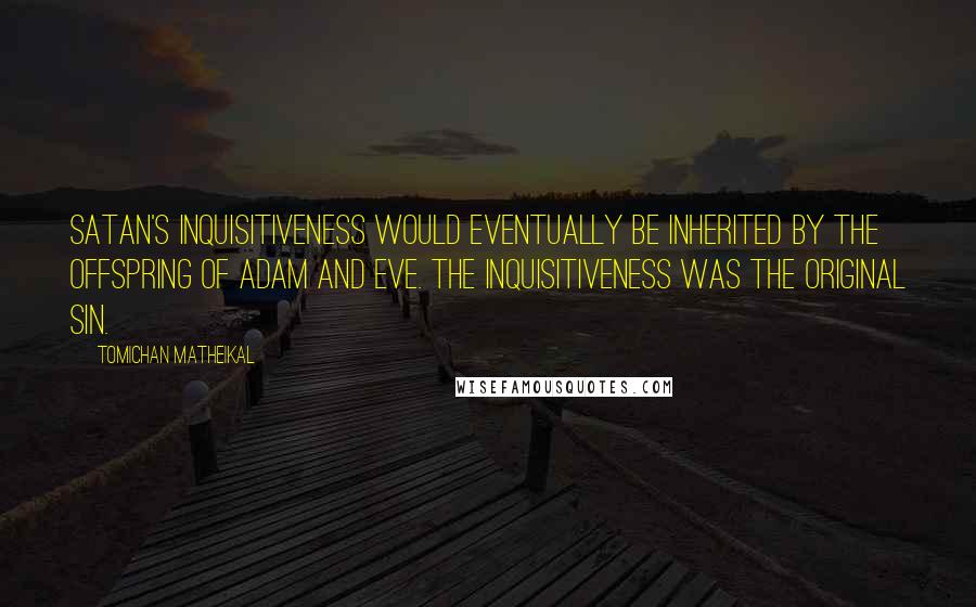 Tomichan Matheikal Quotes: Satan's inquisitiveness would eventually be inherited by the offspring of Adam and Eve. The inquisitiveness was the original sin.