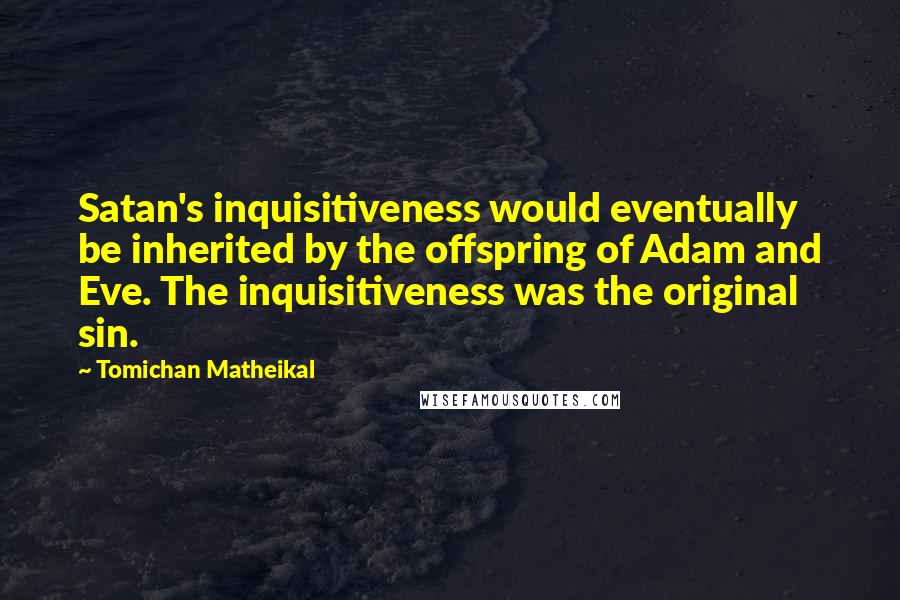 Tomichan Matheikal Quotes: Satan's inquisitiveness would eventually be inherited by the offspring of Adam and Eve. The inquisitiveness was the original sin.