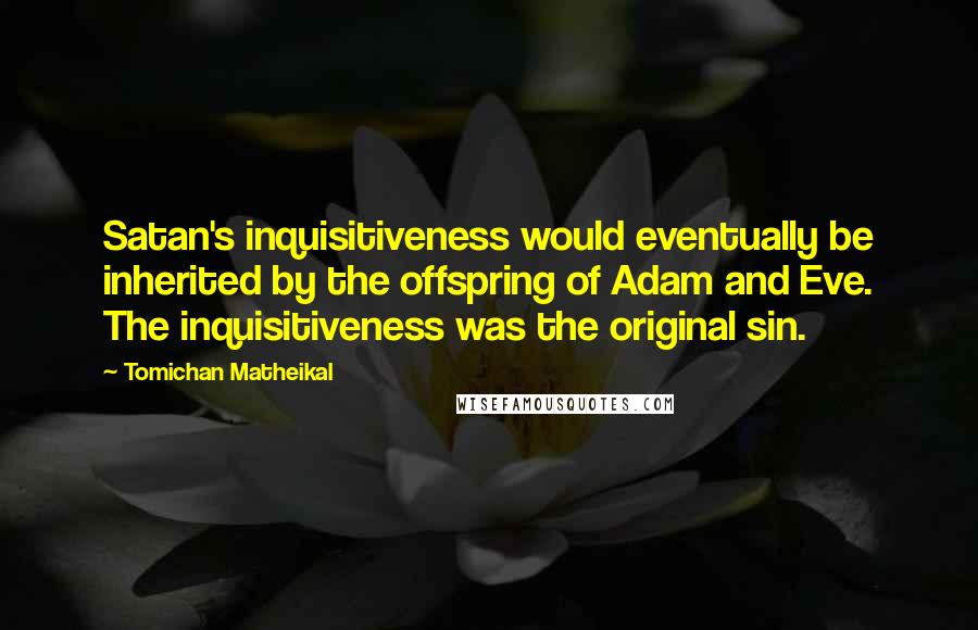 Tomichan Matheikal Quotes: Satan's inquisitiveness would eventually be inherited by the offspring of Adam and Eve. The inquisitiveness was the original sin.
