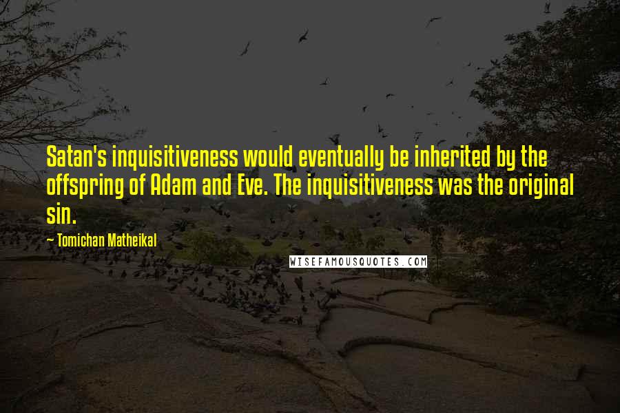 Tomichan Matheikal Quotes: Satan's inquisitiveness would eventually be inherited by the offspring of Adam and Eve. The inquisitiveness was the original sin.