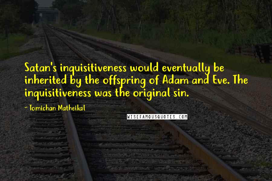 Tomichan Matheikal Quotes: Satan's inquisitiveness would eventually be inherited by the offspring of Adam and Eve. The inquisitiveness was the original sin.