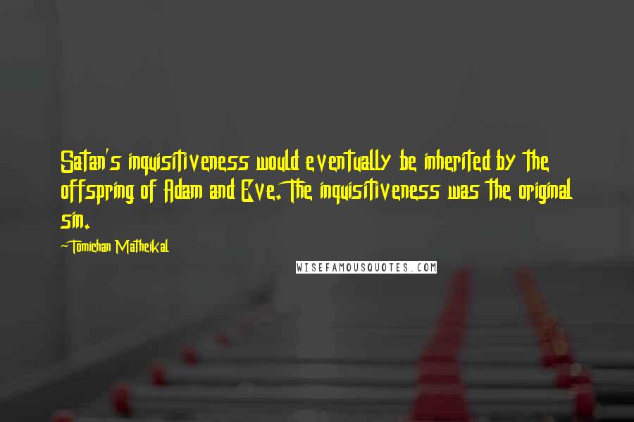 Tomichan Matheikal Quotes: Satan's inquisitiveness would eventually be inherited by the offspring of Adam and Eve. The inquisitiveness was the original sin.