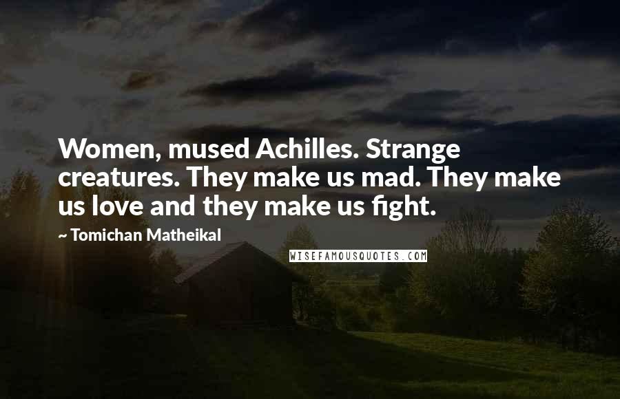 Tomichan Matheikal Quotes: Women, mused Achilles. Strange creatures. They make us mad. They make us love and they make us fight.