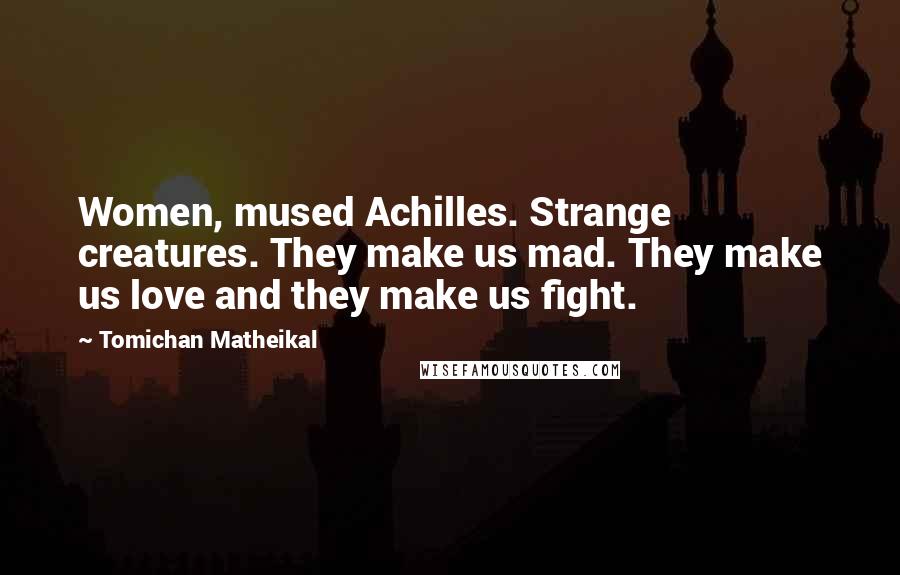 Tomichan Matheikal Quotes: Women, mused Achilles. Strange creatures. They make us mad. They make us love and they make us fight.