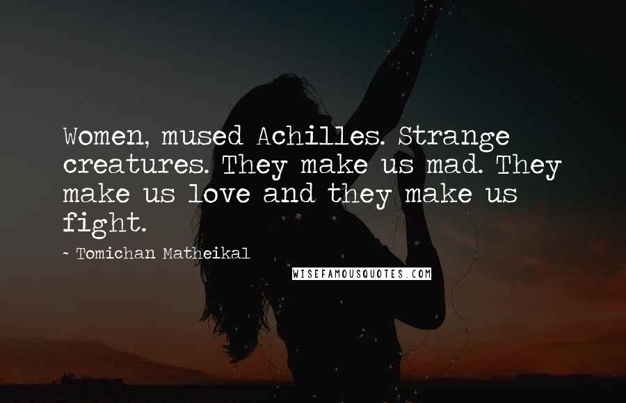 Tomichan Matheikal Quotes: Women, mused Achilles. Strange creatures. They make us mad. They make us love and they make us fight.