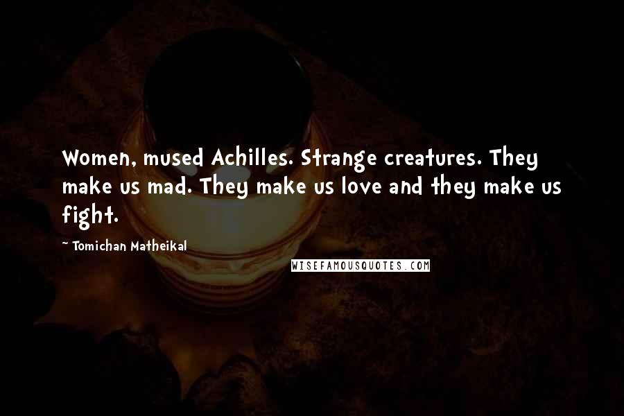Tomichan Matheikal Quotes: Women, mused Achilles. Strange creatures. They make us mad. They make us love and they make us fight.
